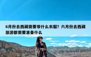 6月份去西藏需要带什么衣服？六月份去西藏旅游都需要准备什么