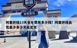 阿里环线13天包车费用多少钱？阿里环线自驾最少多少天能走完