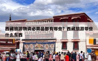 西藏旅游物资必需品都有哪些？西藏旅游带些什么东西