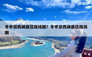冬季游西藏最佳路线图？冬季游西藏最佳路线图