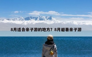 8月适合亲子游的地方？8月避暑亲子游
