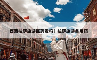 西藏拉萨旅游抓药贵吗？拉萨旅游备用药