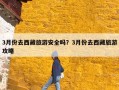 3月份去西藏旅游安全吗？3月份去西藏旅游攻略