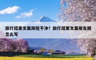 旅行结束文案简短干净？旅行结束文案朋友圈怎么写