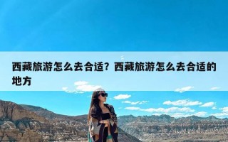 西藏旅游怎么去合适？西藏旅游怎么去合适的地方