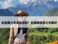 去西藏几天合适旅游？去西藏旅游几天最好