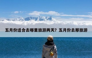 五月份适合去哪里旅游两天？五月份去那旅游
