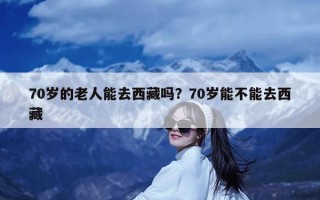 70岁的老人能去西藏吗？70岁能不能去西藏