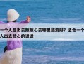 一个人想出去散散心去哪里旅游好？适合一个人出去散心的说说