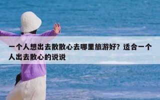 一个人想出去散散心去哪里旅游好？适合一个人出去散心的说说