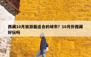西藏10月旅游最适合的城市？10月份西藏好玩吗