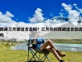 西藏三月底适合去吗？三月份的西藏适合旅游吗