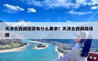 天津去西藏旅游有什么要求？天津去西藏路线图