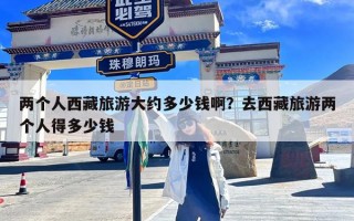 两个人西藏旅游大约多少钱啊？去西藏旅游两个人得多少钱