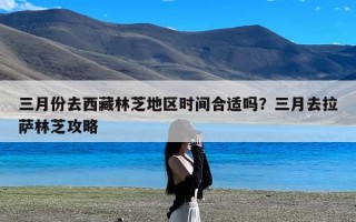 三月份去西藏林芝地区时间合适吗？三月去拉萨林芝攻略