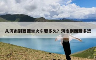 从河南到西藏坐火车要多久？河南到西藏多远