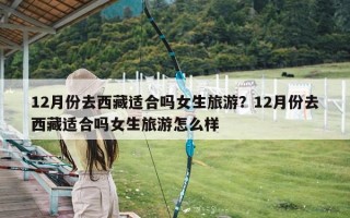 12月份去西藏适合吗女生旅游？12月份去西藏适合吗女生旅游怎么样