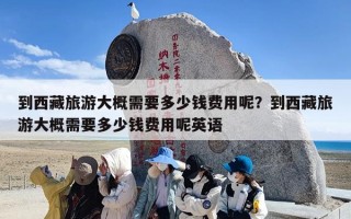 到西藏旅游大概需要多少钱费用呢？到西藏旅游大概需要多少钱费用呢英语