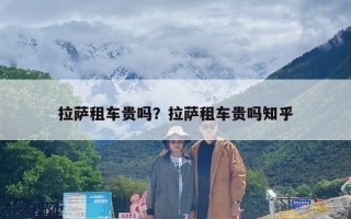 拉萨租车贵吗？拉萨租车贵吗知乎