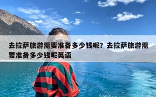 去拉萨旅游需要准备多少钱呢？去拉萨旅游需要准备多少钱呢英语