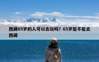 西藏65岁的人可以去玩吗？65岁能不能去西藏