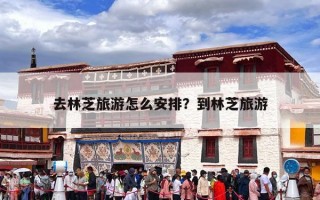 去林芝旅游怎么安排？到林芝旅游