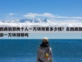 西藏旅游两个人一万块预算多少钱？去西藏旅游一万块钱够吗