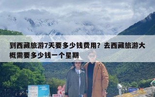 到西藏旅游7天要多少钱费用？去西藏旅游大概需要多少钱一个星期