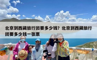 北京到西藏旅行团要多少钱？北京到西藏旅行团要多少钱一张票