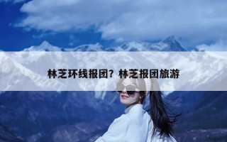 林芝环线报团？林芝报团旅游