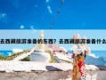 去西藏旅游准备的东西？去西藏旅游准备什么