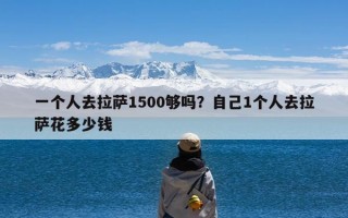 一个人去拉萨1500够吗？自己1个人去拉萨花多少钱