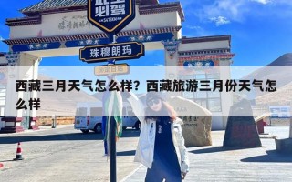 西藏三月天气怎么样？西藏旅游三月份天气怎么样