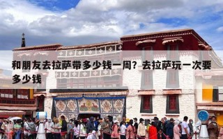 和朋友去拉萨带多少钱一周？去拉萨玩一次要多少钱