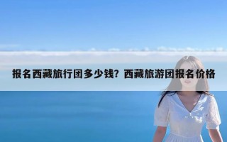 报名西藏旅行团多少钱？西藏旅游团报名价格