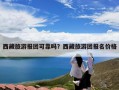 西藏旅游报团可靠吗？西藏旅游团报名价格