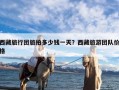 西藏旅行团旅拍多少钱一天？西藏旅游团队价格