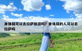 身体弱可以去拉萨旅游吗？身体弱的人可以去拉萨吗