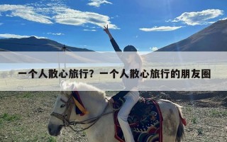 一个人散心旅行？一个人散心旅行的朋友圈