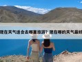 现在天气适合去哪里旅游？现在哪的天气最好