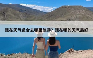 现在天气适合去哪里旅游？现在哪的天气最好