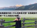 去西藏旅行的一个人大概多少钱？去西藏旅行的一个人大概多少钱啊