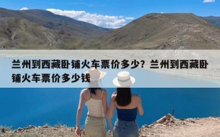兰州到西藏卧铺火车票价多少？兰州到西藏卧铺火车票价多少钱