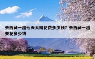 去西藏一趟七天大概花费多少钱？去西藏一趟要花多少钱