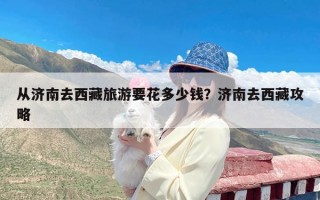 从济南去西藏旅游要花多少钱？济南去西藏攻略