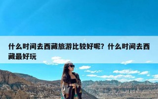 什么时间去西藏旅游比较好呢？什么时间去西藏最好玩