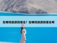 在哪找旅游团报名？在哪找旅游团报名呢
