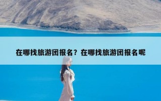 在哪找旅游团报名？在哪找旅游团报名呢