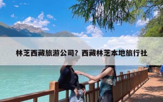 林芝西藏旅游公司？西藏林芝本地旅行社