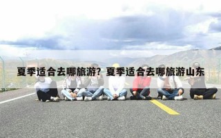 夏季适合去哪旅游？夏季适合去哪旅游山东